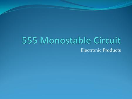 Electronic Products. Objectives Learn what a 555 timer is and what it can be used for Learn how to connect a 555 timer up as a monostable Understand how.