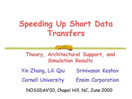 Speeding Up Short Data Transfers Yin Zhang, Lili Qiu Cornell University Srinivasan Keshav Ensim Corporation NOSSDAV’00, Chapel Hill, NC, June 2000 Theory,