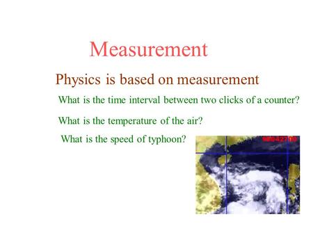 Measurement Physics is based on measurement What is the time interval between two clicks of a counter? What is the temperature of the air? What is the.