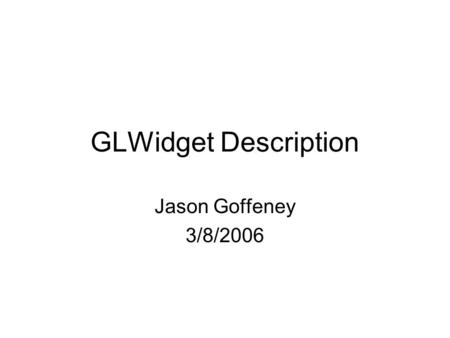 GLWidget Description Jason Goffeney 3/8/2006. GLWidget The GLWidget class extends the Qt QGLWidget. The QGLWidget is a Qt Widget that happens to have.