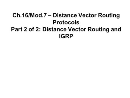 Ch.16/Mod.7 – Distance Vector Routing Protocols Part 2 of 2: Distance Vector Routing and IGRP.