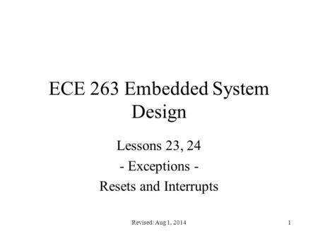 Revised: Aug 1, 20141 ECE 263 Embedded System Design Lessons 23, 24 - Exceptions - Resets and Interrupts.