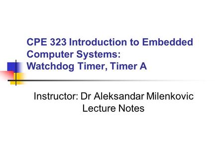 CPE 323 Introduction to Embedded Computer Systems: Watchdog Timer, Timer A Instructor: Dr Aleksandar Milenkovic Lecture Notes.