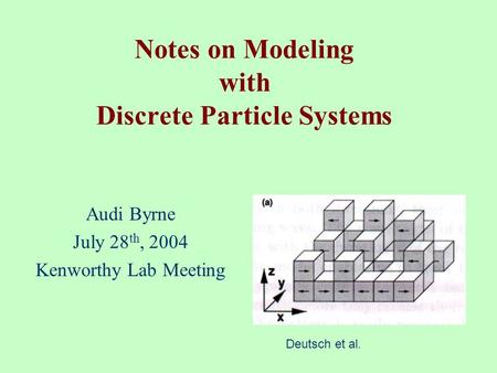 Notes on Modeling with Discrete Particle Systems Audi Byrne July 28 th, 2004 Kenworthy Lab Meeting Deutsch et al.