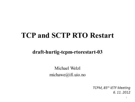 TCP and SCTP RTO Restart draft-hurtig-tcpm-rtorestart-03 Michael Welzl 1 TCPM, 85 th IETF Meeting 6. 11. 2012.