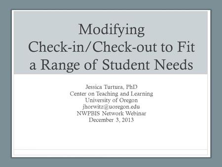 Modifying Check-in/Check-out to Fit a Range of Student Needs Jessica Turtura, PhD Center on Teaching and Learning University of Oregon