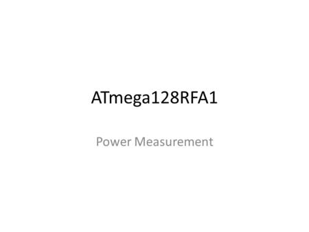 ATmega128RFA1 Power Measurement. ATmega128RFA1 SoC (uC and Transceiver) Up to 16 MHz (i.e. almost 16 MIPS) Voltage range: 1.8v to 3.6v 16K bytes RAM 128.