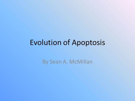 Evolution of Apoptosis By Sean A. McMillan. What is Apoptosis? Programmed cell death (PCD) Several kinds – Caspase dependent – Caspase independent Ex: