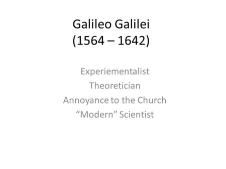 Galileo Galilei (1564 – 1642) Experiementalist Theoretician Annoyance to the Church “Modern” Scientist.