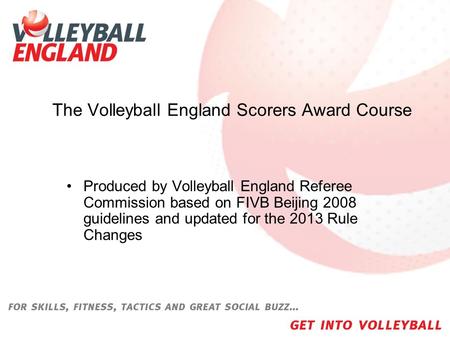 The Volleyball England Scorers Award Course Produced by Volleyball England Referee Commission based on FIVB Beijing 2008 guidelines and updated for the.