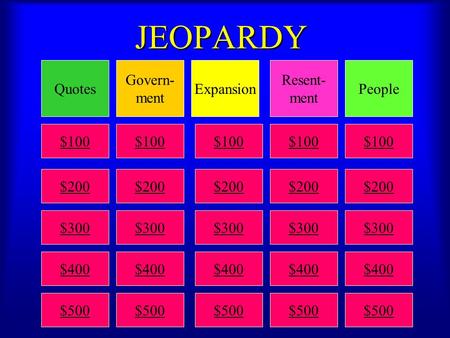 JEOPARDY QuotesPeople Resent- ment Expansion Govern- ment $100 $200 $300 $400 $500 $100 $200 $300 $400 $500 $100 $200 $300 $400 $500 $100 $200 $300 $400.