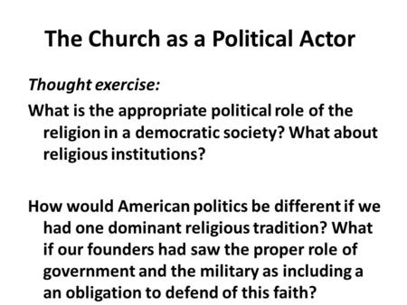 The Church as a Political Actor Thought exercise: What is the appropriate political role of the religion in a democratic society? What about religious.