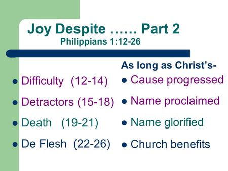 Joy Despite …… Part 2 Philippians 1:12-26 Difficulty (12-14) Detractors (15-18) Death (19-21) De Flesh (22-26) As long as Christ’s- Cause progressed Name.