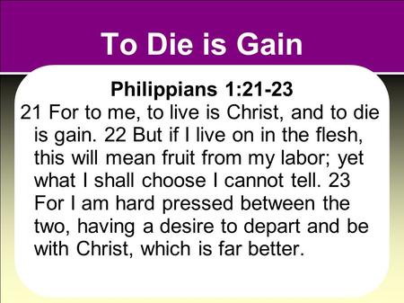 To Die is Gain Philippians 1:21-23 21 For to me, to live is Christ, and to die is gain. 22 But if I live on in the flesh, this will mean fruit from my.