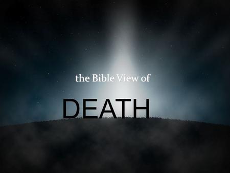 The Bible View of DEATH Having the proper view of death is absolutely essential for the Christian A misguided view of death will lead us to a weakened.
