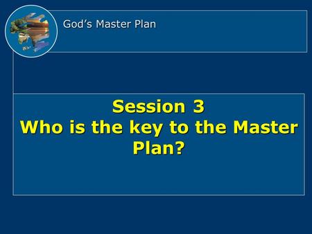 God’s Master Plan Session 3 Who is the key to the Master Plan?