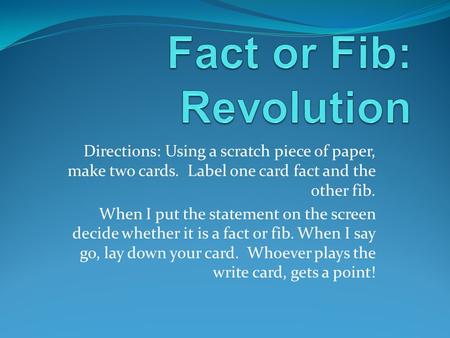 Directions: Using a scratch piece of paper, make two cards. Label one card fact and the other fib. When I put the statement on the screen decide whether.