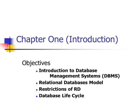 Chapter One (Introduction) Objectives Introduction to Database Management Systems (DBMS) Relational Databases Model Restrictions of RD Database Life Cycle.