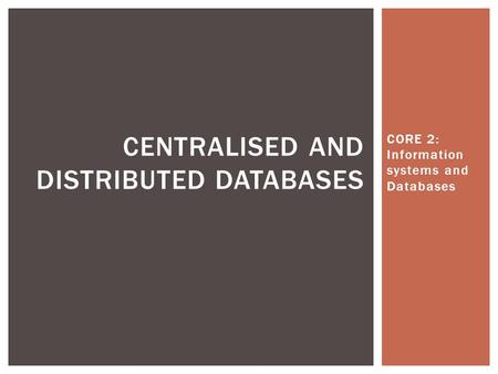 CORE 2: Information systems and Databases CENTRALISED AND DISTRIBUTED DATABASES.