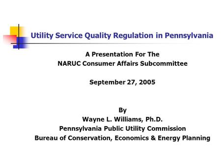 Utility Service Quality Regulation in Pennsylvania A Presentation For The NARUC Consumer Affairs Subcommittee September 27, 2005 By Wayne L. Williams,