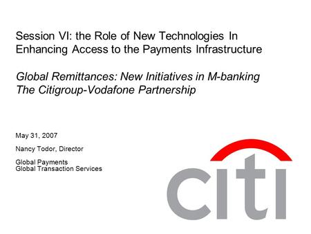 Session VI: the Role of New Technologies In Enhancing Access to the Payments Infrastructure Global Remittances: New Initiatives in M-banking The Citigroup-Vodafone.