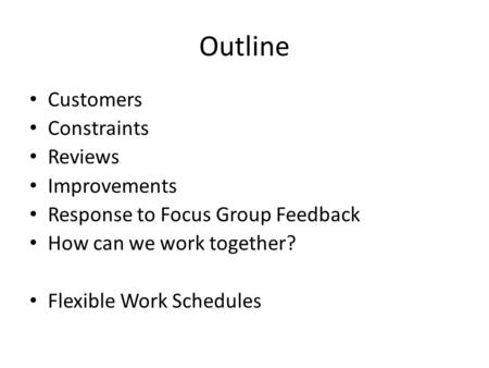 Outline Customers Constraints Reviews Improvements Response to Focus Group Feedback How can we work together? Flexible Work Schedules.