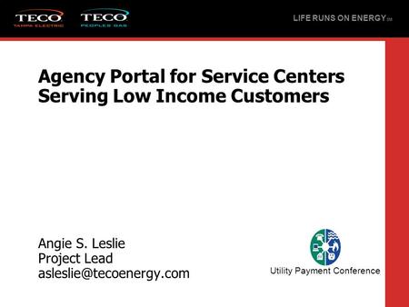Agency Portal for Service Centers Serving Low Income Customers Angie S. Leslie Project Lead LIFE RUNS ON ENERGY SM Utility Payment.
