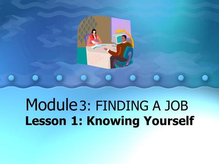 Lesson 1: Knowing Yourself Module 3: FINDING A JOB.