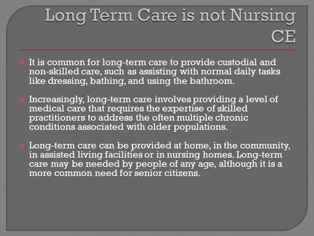  It is common for long-term care to provide custodial and non-skilled care, such as assisting with normal daily tasks like dressing, bathing, and using.