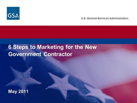 U.S. General Services Administration May 2011 U.S. General Services Administration. Federal Acquisition Service. 6 Steps to Marketing for the New Government.