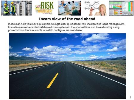 1 Incom view of the road ahead Incom can help you move quickly from single-user spreadsheet risk, incident and issue management, to multi-user web-enabled.