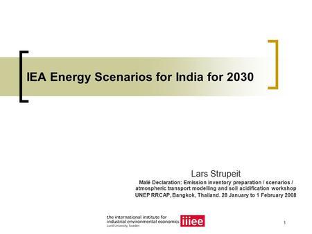 1 IEA Energy Scenarios for India for 2030 Lars Strupeit Malé Declaration: Emission inventory preparation / scenarios / atmospheric transport modelling.