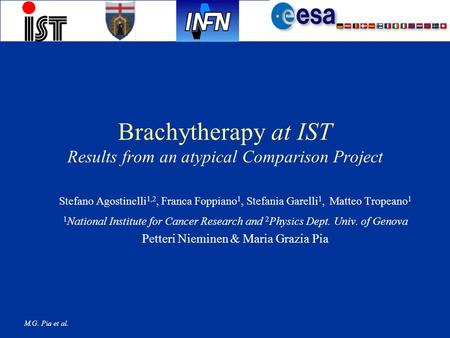 M.G. Pia et al. Brachytherapy at IST Results from an atypical Comparison Project Stefano Agostinelli 1,2, Franca Foppiano 1, Stefania Garelli 1, Matteo.