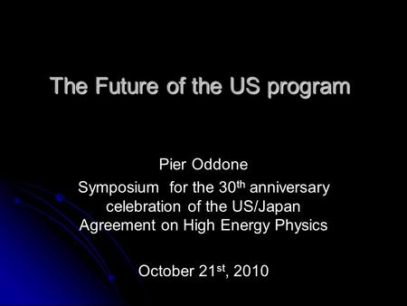 The Future of the US program Pier Oddone Symposium for the 30 th anniversary celebration of the US/Japan Agreement on High Energy Physics October 21 st,