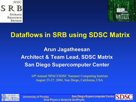 San Diego Supercomputer Center Grid Physics Network (GriPhyN) University of Florida Dataflows in SRB using SDSC Matrix Arun Jagatheesan Architect & Team.