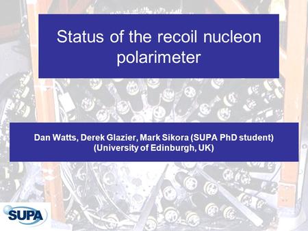 Status of the recoil nucleon polarimeter Dan Watts, Derek Glazier, Mark Sikora (SUPA PhD student) (University of Edinburgh, UK)