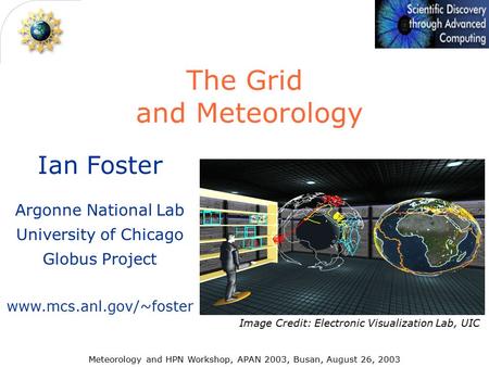 Ian Foster Argonne National Lab University of Chicago Globus Project www.mcs.anl.gov/~foster The Grid and Meteorology Meteorology and HPN Workshop, APAN.