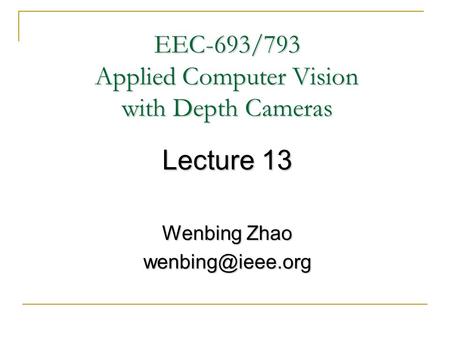 EEC-693/793 Applied Computer Vision with Depth Cameras Lecture 13 Wenbing Zhao