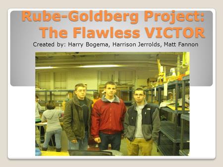 Rube-Goldberg Project: The Flawless VICTOR Created by: Harry Bogema, Harrison Jerrolds, Matt Fannon.