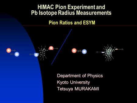 Department of Physics Kyoto University Tetsuya MURAKAMI HIMAC Pion Experiment and Pb Isotope Radius Measurements Pion Ratios and ESYM.