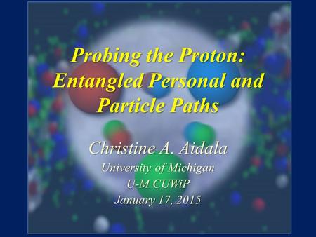Probing the Proton: Entangled Personal and Particle Paths Christine A. Aidala University of Michigan U-M CUWiP January 17, 2015.