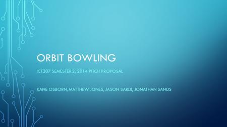 ORBIT BOWLING ICT207 SEMESTER 2, 2014 PITCH PROPOSAL KANE OSBORN, MATTHEW JONES, JASON SARDI, JONATHAN SANDS.