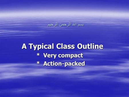 بسم الله الرحمن الرحيم A Typical Class Outline * Very compact * Action-packed.