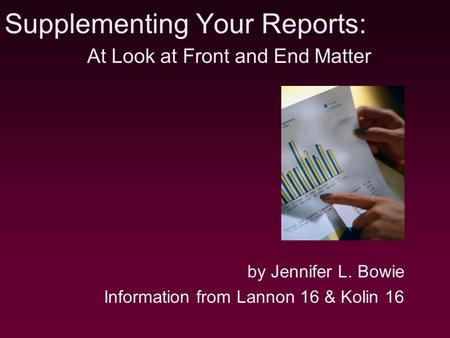 Supplementing Your Reports: by Jennifer L. Bowie Information from Lannon 16 & Kolin 16 At Look at Front and End Matter.