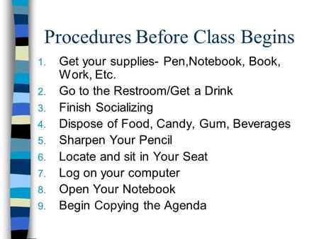 Procedures Before Class Begins 1. Get your supplies- Pen,Notebook, Book, Work, Etc. 2. Go to the Restroom/Get a Drink 3. Finish Socializing 4. Dispose.