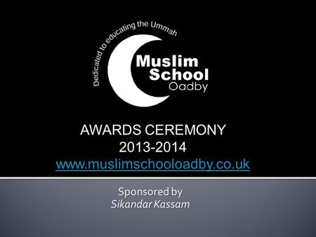 Sponsored by Sikandar Kassam AWARDS CEREMONY 2013-2014 www.muslimschooloadby.co.uk MSO Awards Ceremony 2012.