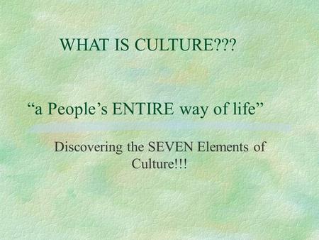 WHAT IS CULTURE??? “a People’s ENTIRE way of life” Discovering the SEVEN Elements of Culture!!!