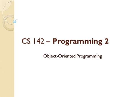 CS 142 – Programming 2 Object-Oriented Programming.