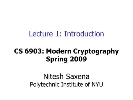 Lecture 1: Introduction CS 6903: Modern Cryptography Spring 2009 Nitesh Saxena Polytechnic Institute of NYU.