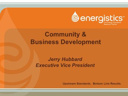 Community & Business Development Jerry Hubbard Executive Vice President Upstream Standards. Bottom Line Results.